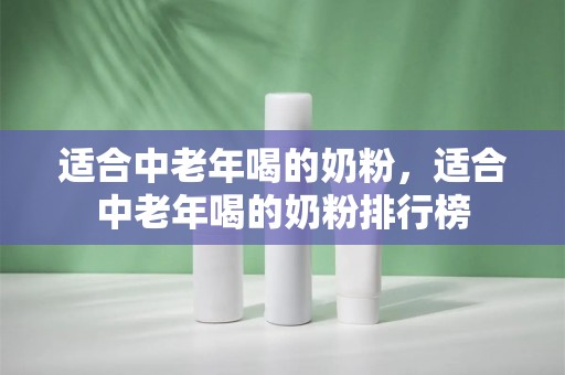 适合中老年喝的奶粉，适合中老年喝的奶粉排行榜