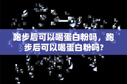 跑步后可以喝蛋白粉吗，跑步后可以喝蛋白粉吗?