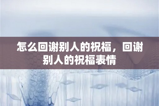 怎么回谢别人的祝福，回谢别人的祝福表情